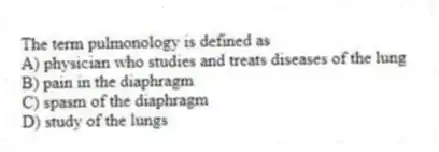 The term pulmonology is defined as
A) physician who studies and treats diseases of the lung
B) pain in the diaphragm
C) spasm of the diaphragm
D) study of the lungs