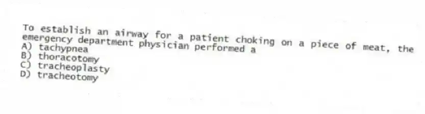 To establish an airway for a patient choking on a piece of meat, the emergency department physician performed a
A) tachypnea
B) thoracotomy
C) tracheoplasty
D) tracheotomy