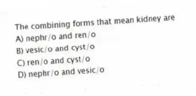 The combining forms that mean kidney are
A) nephr/o and ren/o
B) vesic/o and cyst/o
C) ren/o and cyst/o
D) nephr/o and vesic/o
