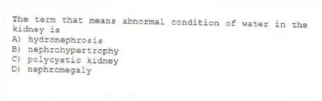 The term that means abnormal condition of water in the kidney is
A) hydronephrosis
B) nephrohypertrophy
C) polycystic kidney
D) nephromegaly