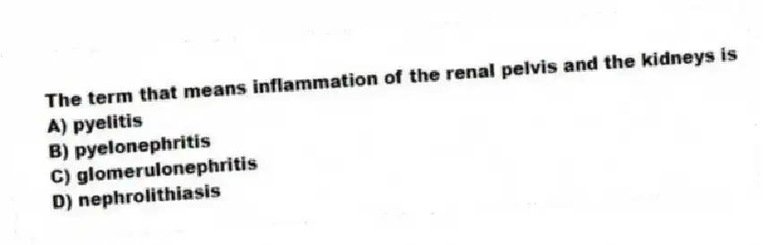 The term that means inflammation of the renal pelvis and the kidneys is
A) pyelitis
B) pyelonephritis
C) glomerulonephritis
D) nephrolithiasis