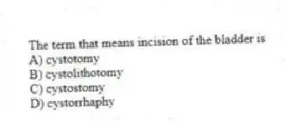 The term that means incision of the bladder is
A) cystotomy
B) cystolithotomy
C) cystostomy
D) cystorrhaphy