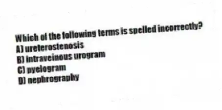 Which of the following terms is spelled incorrectly?
A) ureterostenosis
B) intraveinous urogram
C) pyelogram
D) nephrography