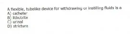 A flexible, tubelike device for withdrawing or instilling fluids is a
A) catheter
B) lithotrite
C) urinal
D) stricture