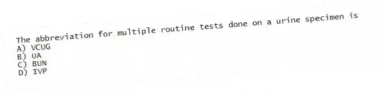 The abbreviation for multiple routine tests done on a urine specimen is
A) VCUG
B) UA
C) BUN
D) IVP