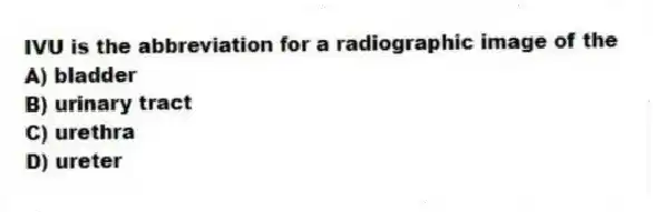IVU is the abbreviation for a radiographic image of the
A) bladder
B) urinary tract
C) urethra
D) ureter