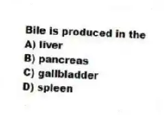 Bile is produced in the
A) liver
B) pancreas
C) gallbladder
D) spleen