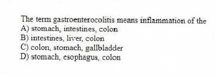 The term gastroenterocolitis means inflammation of the
A) stomach, intestines, colon
B) intestines, liver, colon
C) colon, stomach, gallbladder
D) stomach, esophagus, colon