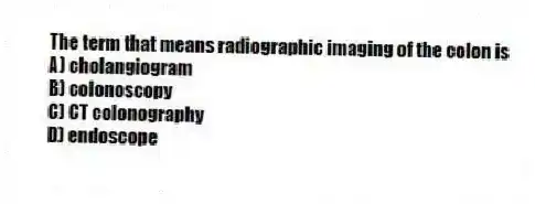 The term that means radiographic imaging of the colon is
A) cholangiogram
B) colonoscopy
C) CT colonography
D) endoscope