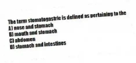 The term stomatogastric is defined as pertaining to the
A) nose and stomach
B) mouth and stomach
C) abdomen
D) stomach and intestines