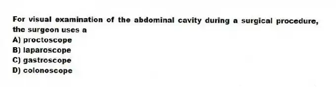 For visual examination of the abdominal cavity during a surgical procedure, the surgeon uses a
A) proctoscope
B) laparoscope
C) gastroscope
D) colonoscope