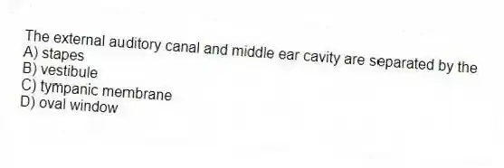 The external auditory canal and middle ear cavity are separated by the
A) stapes
B) vestibule
C) tympanic membrane
D) oval window