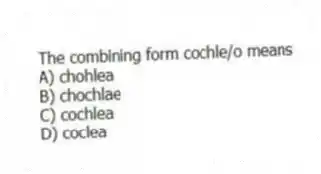 The combining form cochle/o means
A) chohlea
B) chochlae
C) cochlea
D) coclea
