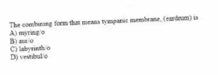 The combining form that means tympanic membrane, (eardrum) is
A) myring/o
B) aur/o
C) labyrinth/o
D) vestibul/o