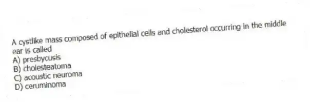 A cystlike mass composed of epithelial cells and cholesterol occurring in the middle ear is called
A) presbycusis
B) cholesteatoma
C) acoustic neuroma
D) ceruminoma