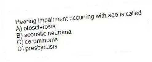 Hearing impairment occurring with age is called
A) otosclerosis
B) acoustic neuroma
C) ceruminoma
D) presbycusis