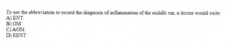 To use the abbreviation to record the diagnosis of inflammation of the middle ear, a doctor would write
A) ENT
B) OM
C) AOM
D) EENT