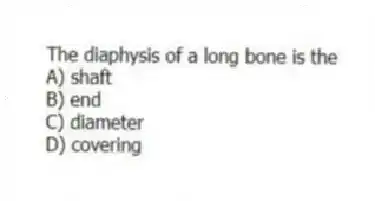 The diaphysis of a long bone is the
A) shaft
B) end
C) diameter
D) covering