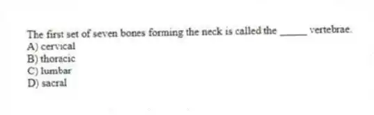 The first set of seven bones forming the neck is called the _____ vertebrae.
A) cervical
B) thoracic
C) lumbar
D) sacral