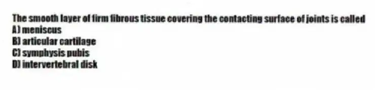 The smooth layer of firm fibrous tissue covering the contacting surface of joints is called
A) meniscus
B) articular cartilage
C) symphysis pubis
D) intervertebral disk