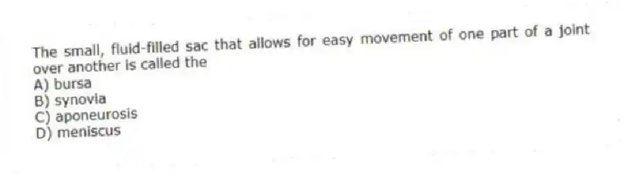 The small, fluid-filled sac that allows for easy movement of one part of a joint over another is called the
A) bursa
B) synovia
C) aponeurosis
D) meniscus