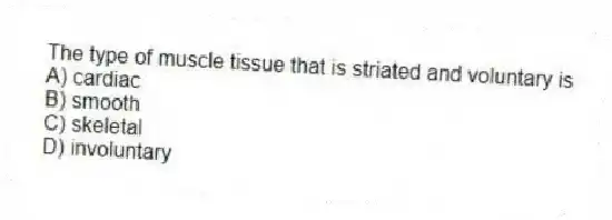 The type of muscle tissue that is striated and voluntary is
A) cardiac
B) smooth
C) skeletal
D) involuntary