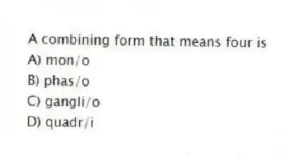 A combining form that means four is
A) mon/o
B) phas/o
C) gangli/o
D) quadr/i