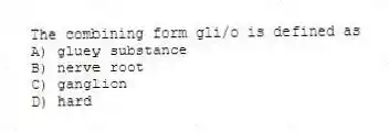 The combining form gli/o is defined as
A) gluey substance
B) nerve root
C) ganglion
D) hard