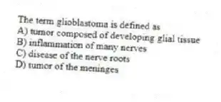The term glioblastoma is defined as
A) tumor composed of developing glial tissue
B) inflammation of many nerves
C) disease of the nerve roots
D) tumor of the meninges