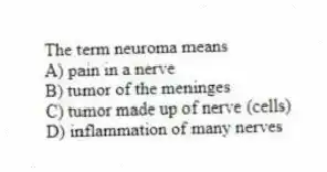 The term neuroma means
A) pain in a nerve
B) tumor of the meninges
C) tumor made up of nerve (cells)
D) inflammation of many nerves