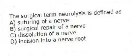 The surgical term neurolysis is defined as
A) suturing of a nerve
B) surgical repair of a nerve
C) dissolution of a nerve
D) incision into a nerve root