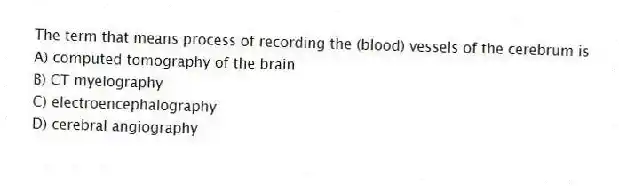 The term that means process of recording the (blood) vessels of the cerebrum is
A) computed tomography of the brain
B) CT myelography
C) electroencephalography
D) cerebral angiography