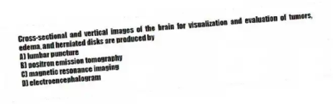 Cross-sectional and vertical images of the brain for visualization and evaluation of tumors, edema, and herniated disks are produced by
A) lumbar puncture
B) positron emission tomography
C) magnetic resonance imaging
D) electroencephalogram