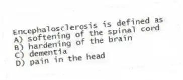 Encephalosclerosis is defined as
A) softening of the spinal cord
B) hardening of the brain
C) dementia
D) pain in the head