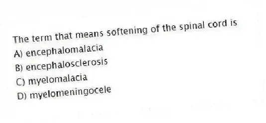 The term that means softening of the spinal cord is
A) encephalomalacia
B) encephalosclerosis
C) myelomalacia
D) myelomeningocele