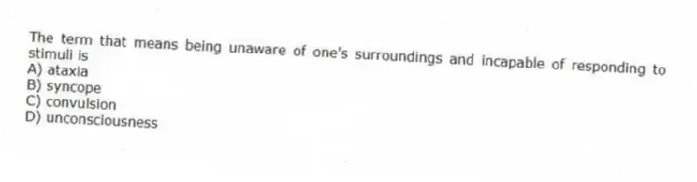 The term that means being unaware of one's surroundings and incapable of responding to stimuli is
A) ataxia
B) syncope
C) convulsion
D) unconsciousness
