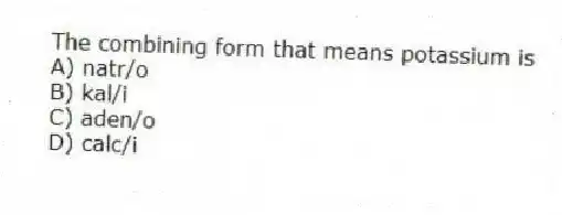 The combining form that means potassium is
A) natr/o
B) kal/i
C) aden/o
D) calc/i