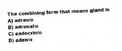 The combining form that means gland is
A) adren/o
B) adrenal/o
C) endocrin/o
D) aden/o