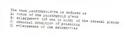 The term parathyroidoma is defined as
A) tumor of the parathyroid gland
B) enlargement (of one or both) of the adrenal glands
C) abnormal condition of poisoning
D) enlargement of the extremities
