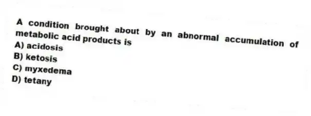 A condition brought about by an abnormal accumulation of metabolic acid products is
A) acidosis
B) ketosis
C) myxedema
D) tetany