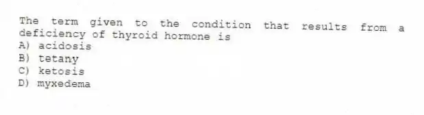 The term given to the condition that results from a deficiency of thyroid hormone is
A) acidosis
B) tetany
C) ketosis
D) myxedema