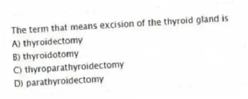 The term that means excision of the thyroid gland is
A) thyroidectomy
B) thyroidotomy
C) thyroparathyroidectomy
D) parathyroidectomy