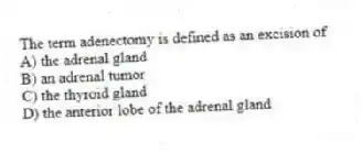 The term adenectomy is defined as an excision of
A) the adrenal gland
B) an adrenal tumor
C) the thyroid gland
D) the anterior lobe of the adrenal gland