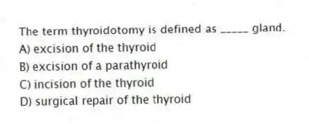 The term thyroidotomy is defined as _____ gland.
A) excision of the thyroid
B) excision of a parathyroid
C) incision of the thyroid
D) surgical repair of the thyroid