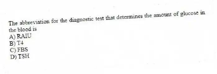 The abbreviation for the diagnostic test that determines the amount of glucose in the blood is
A) RAIU
B) T4
C) FBS
D) TSH