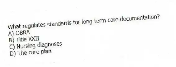 What regulates standards for long-term care documentation?
A) OBRA
B) Title XXII
C) Nursing diagnoses
D) The care plan