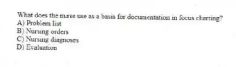 What does the nurse use as a basis for documentation in focus charting?
A) Problem list
B) Nursing orders
C) Nursing diagnoses
D) Evaluation