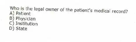 Who is the legal owner of the patient's medical record?
A) Patient
B) Physician
C) Institution
D) State