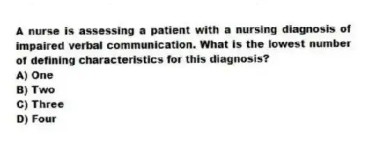 A nurse is assessing a patient with a nursing diagnosis of impaired verbal communication. What is the lowest number of defining characteristics for this diagnosis?
A) One
B) Two
C) Three
D) Four