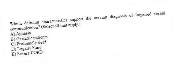 Which defining characteristics support the nursing diagnosis of impaired verbal communication? (Select all that apply.)
A) Aphasia
B) Geriatric patients
C) Profoundly deaf
D) Legally blind
E) Severe COPD